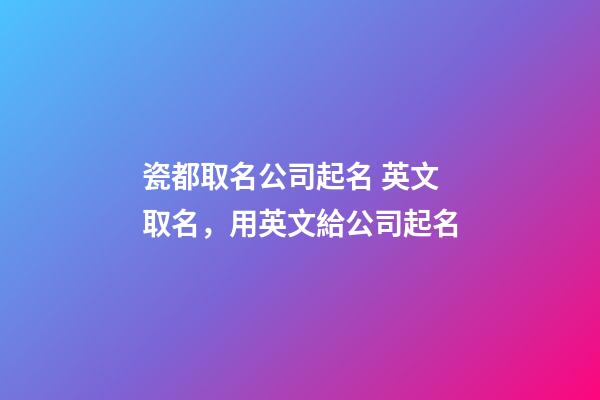 瓷都取名公司起名 英文取名，用英文給公司起名